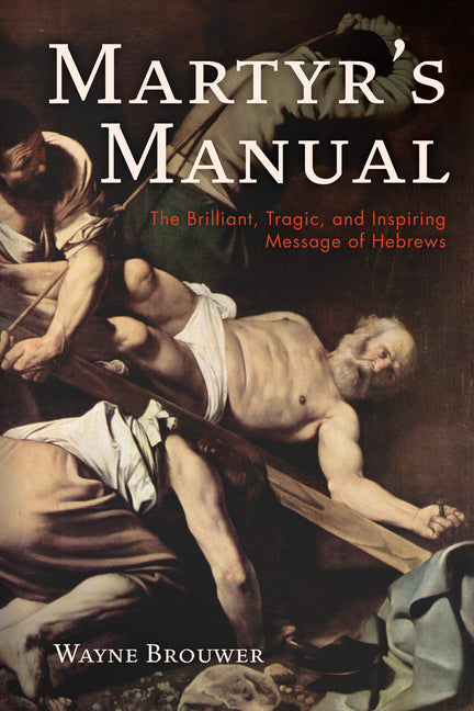 Martyr's Manual: The Brilliant, Tragic, and Inspiring Message of Hebrews by Brouwer, Wayne