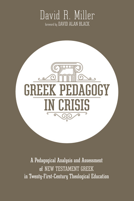 Greek Pedagogy in Crisis: A Pedagogical Analysis and Assessment of New Testament Greek in Twenty-First-Century Theological Education