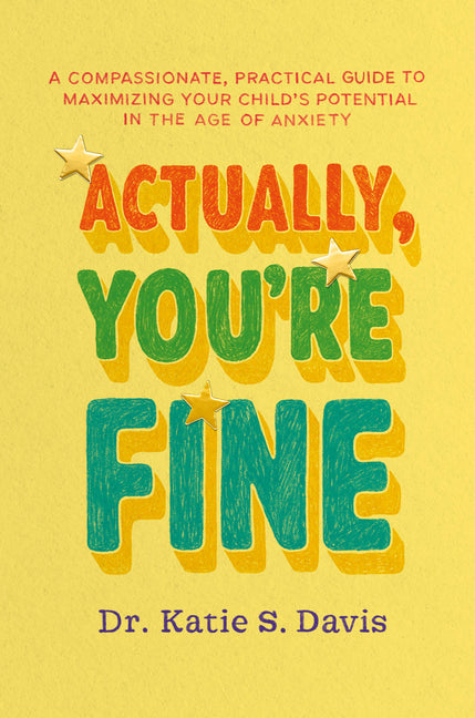 Actually, You're Fine: A Compassionate, Practical Guide to Maximizing Your Child's Potential in the Age of Anxiety by Davis, Katie S.
