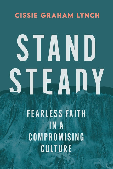 Stand Steady: Fearless Faith in a Compromising Culture by Lynch, Cissie Graham