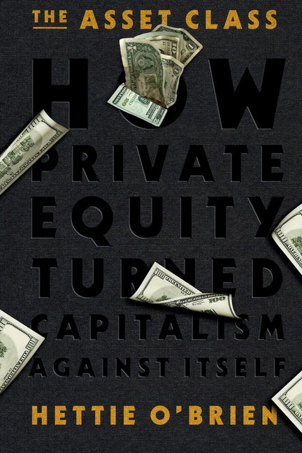 The Asset Class: How Private Equity Turned Capitalism Against Itself