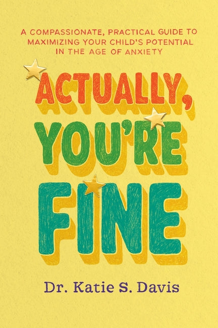 Actually, You're Fine: A Compassionate, Practical Guide to Maximizing Your Child's Potential in the Age of Anxiety by Davis, Katie S.