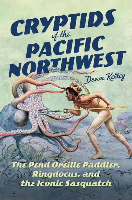 Cryptids of the Pacific Northwest: The Pend Oreille Paddler, Ringdocus, and the Iconic Sasquatch by Kelley, Devon