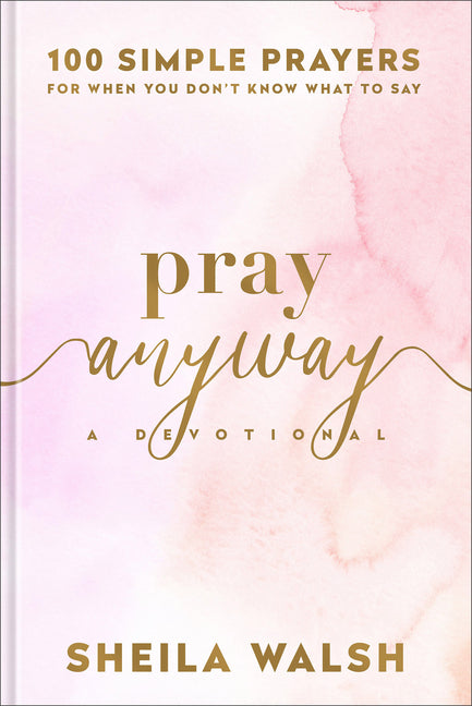 Pray Anyway: 100 Simple Prayers for When You Don't Know What to Say by Walsh, Sheila