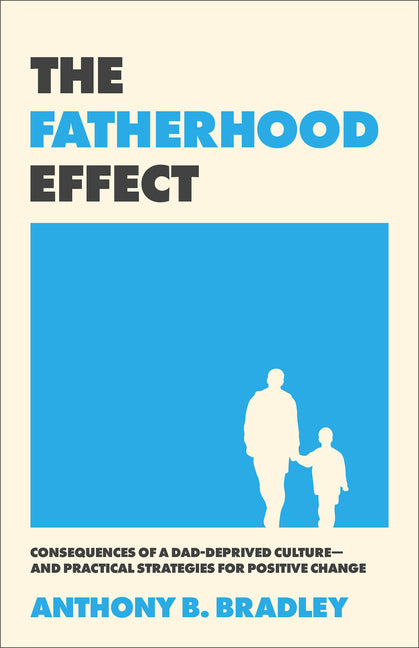 The Fatherhood Effect: Consequences of a Dad-Deprived Culture--And Practical Strategies for Positive Change by Bradley, Anthony B.