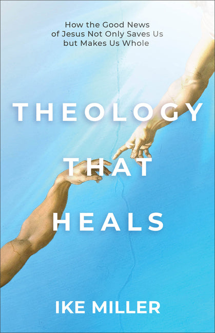 Theology That Heals: How the Good News of Jesus Not Only Saves Us But Makes Us Whole by Miller, Ike