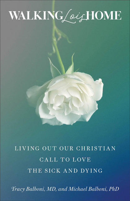 Walking Lois Home: Living Out Our Christian Call to Love the Sick and Dying by Balboni, Michael And Tracy
