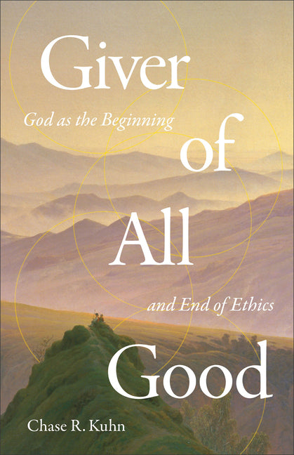 Giver of All Good: God as the Beginning and End of Ethics by Kuhn, Chase R.