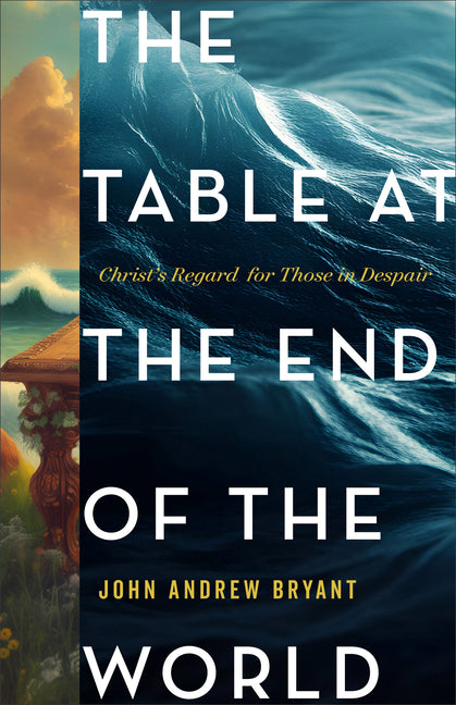 The Table at the End of the World: Christ's Regard for Those in Despair by Bryant, John Andrew