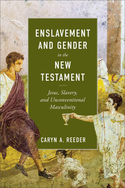 Enslavement and Gender in the New Testament: Jesus, Slavery, and Unconventional Masculinity by Reeder, Caryn A.
