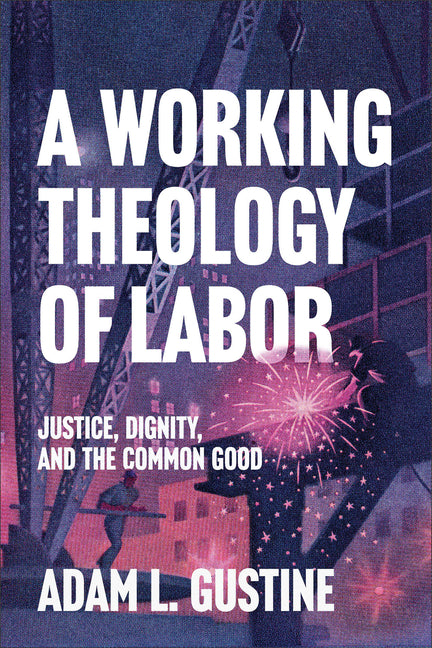 A Working Theology of Labor: Justice, Dignity, and the Common Good by Gustine, Adam L.