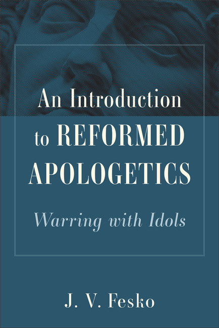 An Introduction to Reformed Apologetics: Warring with Idols