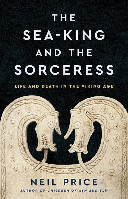 The Sea-King and the Sorceress: Life and Death in the Viking Age by Price, Neil