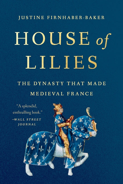 House of Lilies: The Dynasty That Made Medieval France by Firnhaber-Baker, Justine