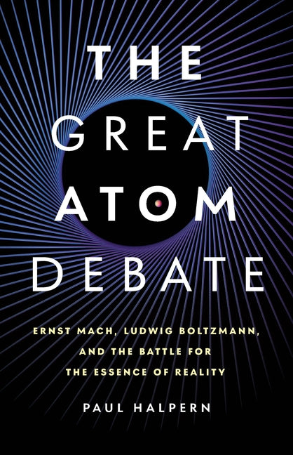 The Great Atom Debate: Ernst Mach, Ludwig Boltzmann, and the Battle for the Essence of Reality by Halpern, Paul