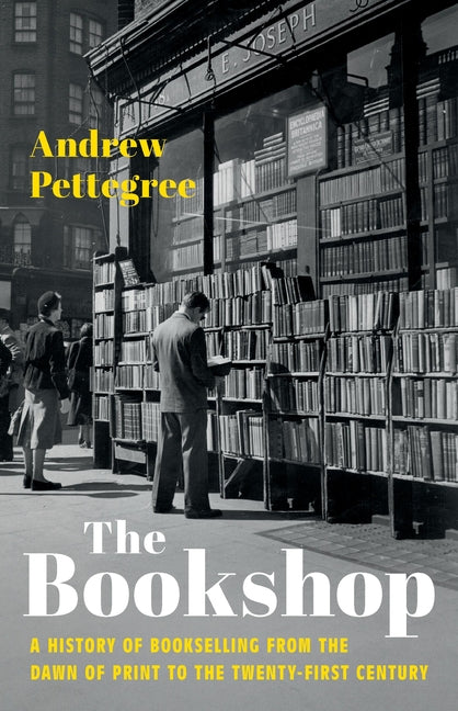 The Bookshop: A History of Bookselling from the Dawn of Print to the Twenty-First Century by Pettegree, Andrew