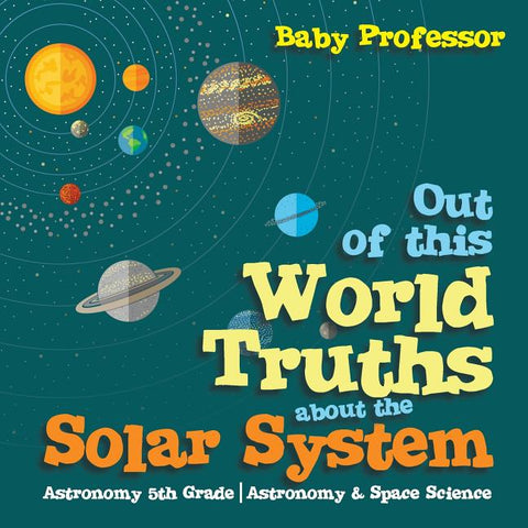 Out of this World Truths about the Solar System Astronomy 5th Grade Astronomy & Space Science