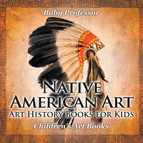 Native American Art - Art History Books for Kids Children's Art Books by Baby Professor