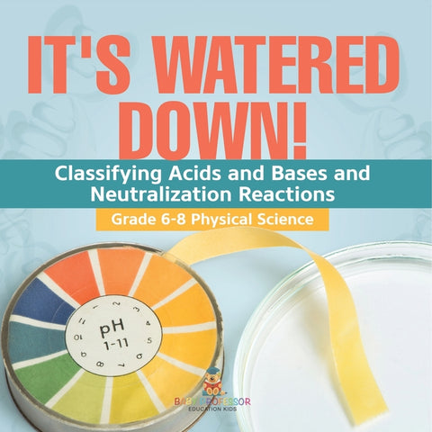 It's Watered Down! Classifying Acids and Bases and Neutralization Reactions Grade 6-8 Physical Science by Baby Professor