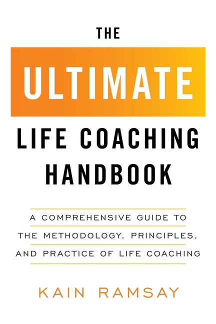 The Ultimate Life Coaching Handbook: A Comprehensive Guide to the Methodology, Principles, and Practice of Life Coaching by Ramsay, Kain