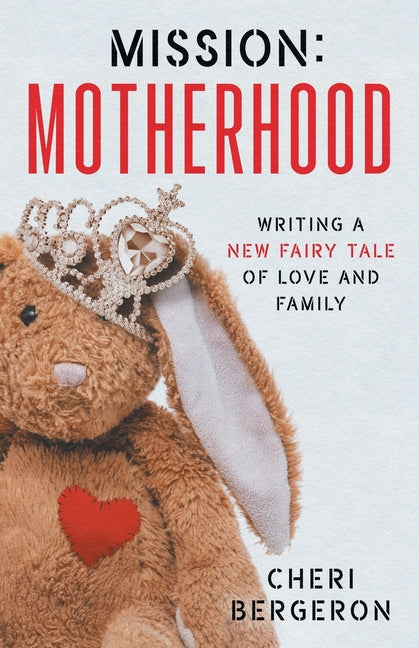 Mission: Motherhood: Writing a New Fairy Tale of Love and Family
