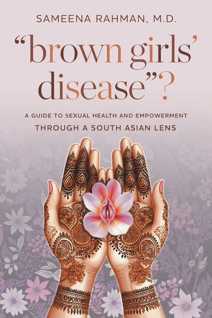 "Brown Girls' Disease"?: A Guide to Sexual Health and Empowerment Through a South Asian Lens by Rahman, Sameena