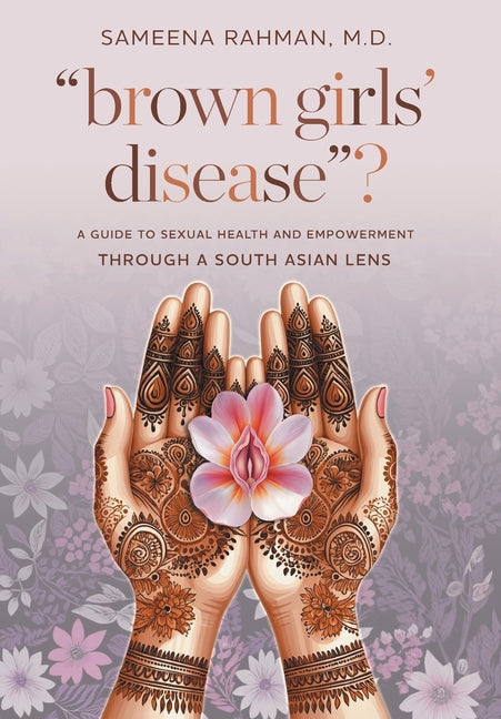 "Brown Girls' Disease"?: A Guide to Sexual Health and Empowerment Through a South Asian Lens by Rahman, Sameena
