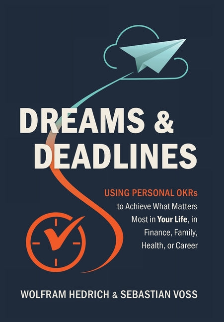 Dreams and Deadlines: Using Personal OKRs to Achieve What Matters Most in Your Life, in Finance, Family, Health, or Career