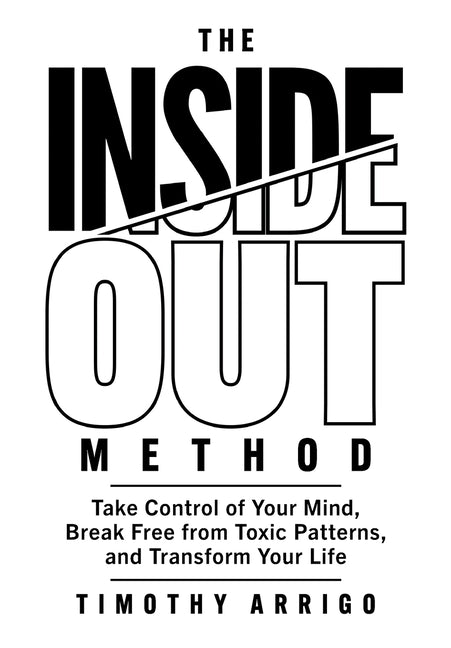 The Inside Out Method: Take Control of Your Mind, Break Free from Toxic Patterns, and Transform Your Life by Arrigo, Timothy
