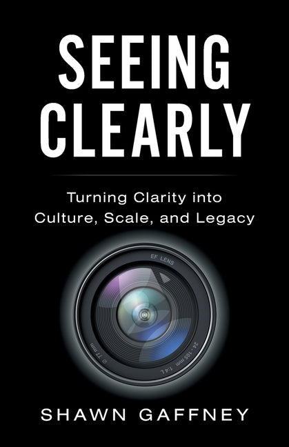 Seeing Clearly: Turning Clarity into Culture, Scale, and Legacy by Gaffney, Shawn