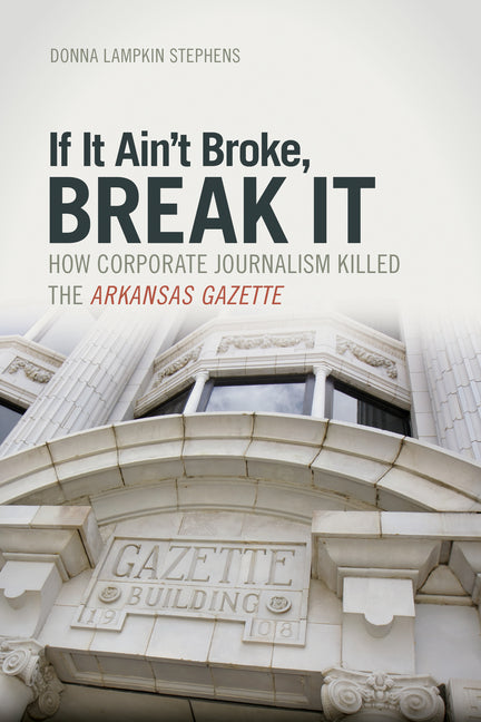 If It Ain't Broke, Break It: How Corporate Journalism Killed the Arkansas Gazette