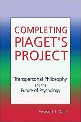Completing Piaget's Project: Transpersonal Philosophy and the Future of Psychology by Dale, Edward J.