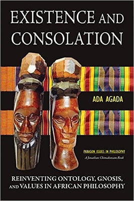 Existence and Consolation: Reinventing Ontology, Gnosis and Values in African Philosophy by Agada, Ada