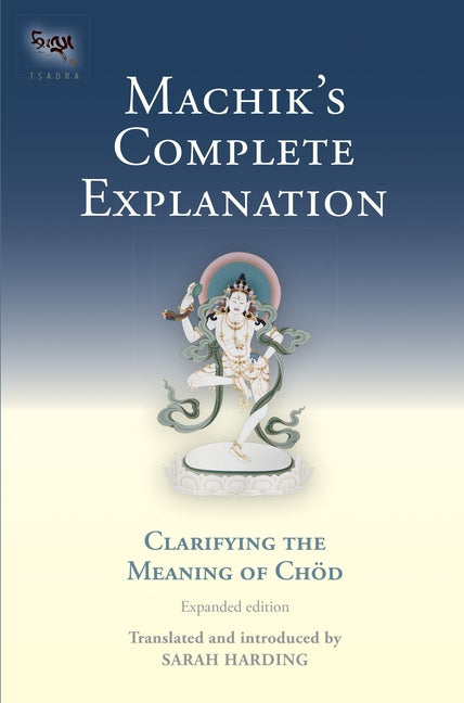 Machik's Complete Explanation: Clarifying the Meaning of Chod, a Complete Explanation of Casting Out the Body as Food