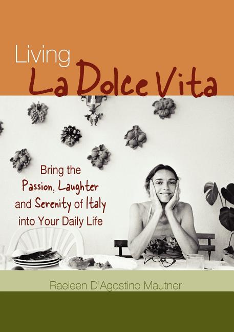 Living La Dolce Vita: Bring the Passion, Laughter, and Serenity of Italy Into Your Daily Life by Mautner, Raeleen D'Agostino