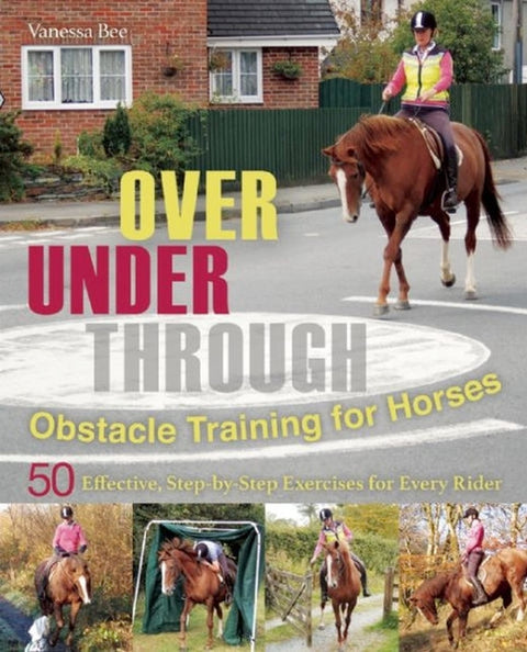 Over, Under, Through: Obstacle Training for Horses: 50 Effective, Step-By-Step Exercises for Every Rider