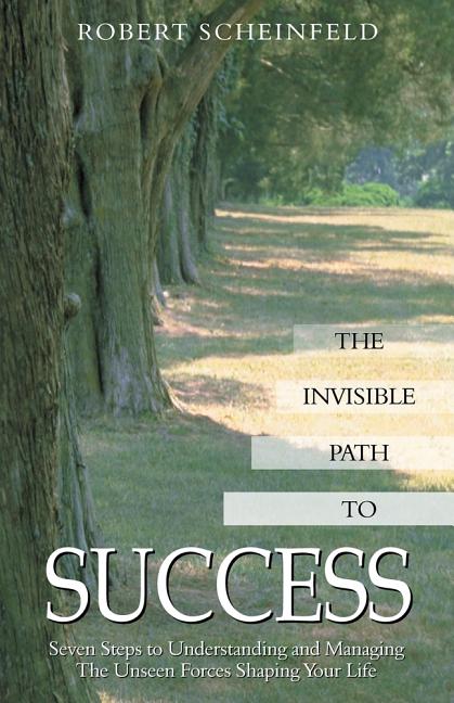The Invisible Path to Success: Seven Steps to Understanding and Managing the Unseen Forces Shaping Your Life by Scheinfeld, Robert