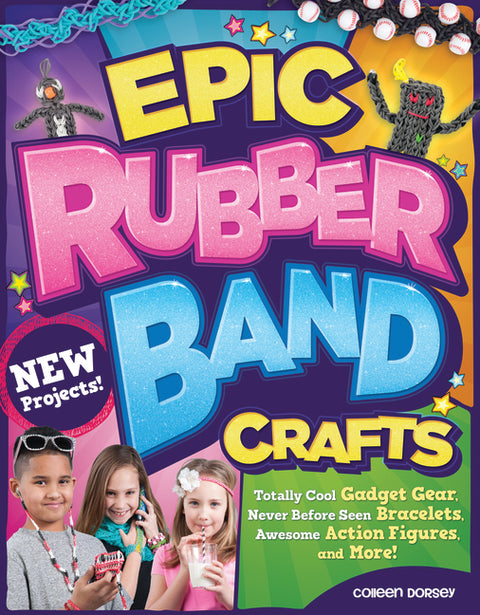 Epic Rubber Band Crafts: Totally Cool Gadget Gear, Never Before Seen Bracelets, Awesome Action Figures, and More!