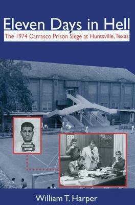Eleven Days in Hell: The 1974 Carrasco Prison Siege at Huntsville, Texas Volume 3 by Harper, William T.