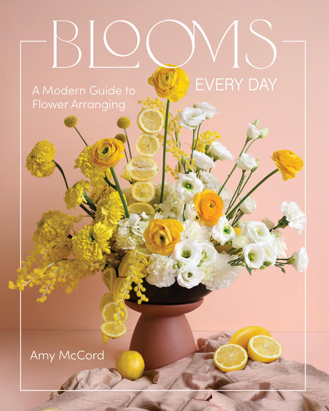 Blooms Every Day: A Modern Guide to Flower Arranging by McCord, Amy