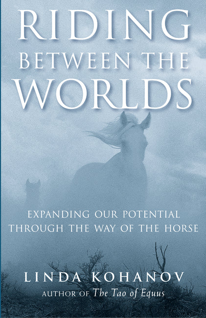Riding Between the Worlds: Expanding Our Potential Through the Way of the Horse by Kohanov, Linda