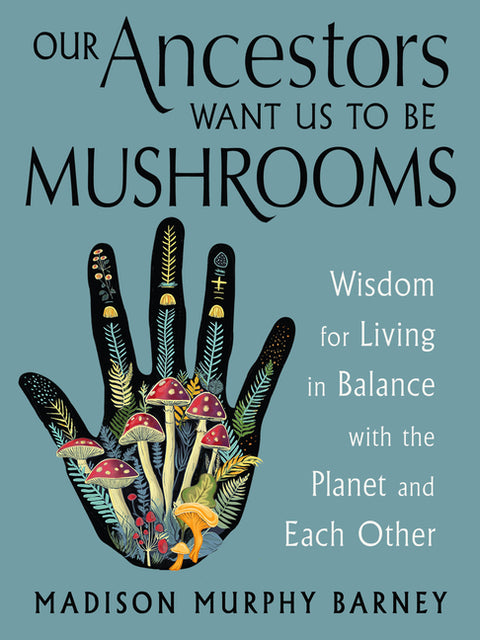 Our Ancestors Want Us to Be Mushrooms: Wisdom for Living in Balance with the Planet and Each Other