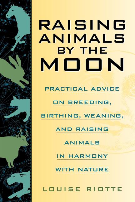 Raising Animals by the Moon: Practical Advice on Breeding, Birthing, Weaning, and Raising Animals in Harmony with Nature by Riotte, Louise