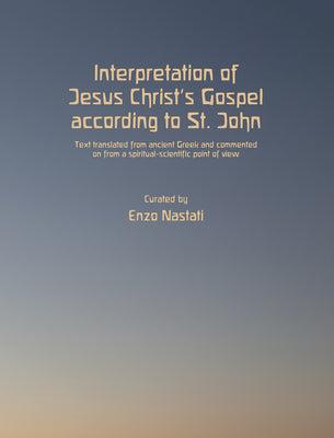 Interpretation of Jesus Christ's Gospel According to St. John: Text Translated from Ancient Greek and Commented on from a Spiritual-Scientific Point o by Nastati, Enzo