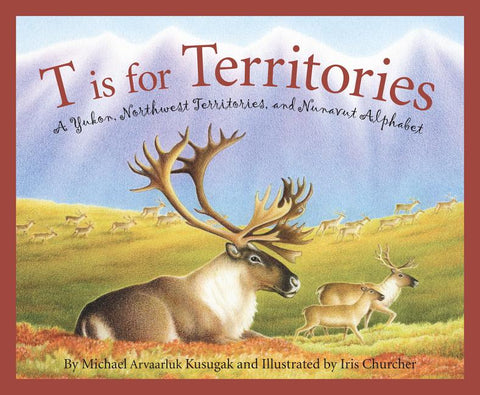 T Is for Territories: A Yukon, Northwest Territories, and Nunavut Alphabet by Kusugak, Michael