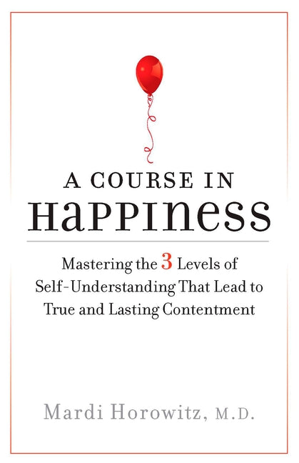 A Course in Happiness: Mastering the 3 Levels of Self-Understanding That Lead to True and Lasting Contentment by Horowitz, Mardi