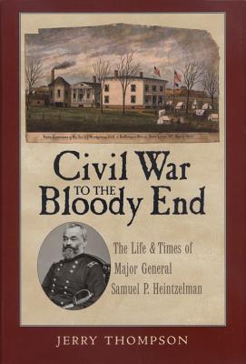 Civil War to the Bloody End: The Life and Times of Major General Samuel P. Heintzelman by Thompson, Jerry