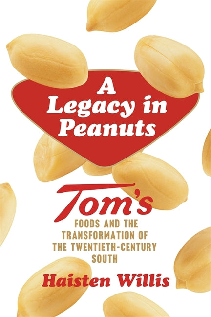 Legacy in Peanuts: Tom's Foods and the Transformation of the Twentieth-Century South by Willis, Haisten