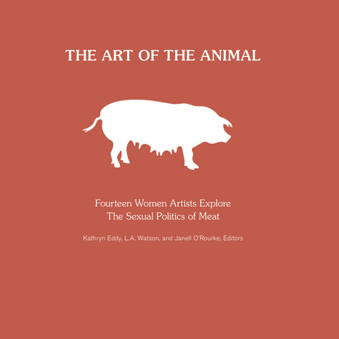 The Art of the Animal: Fourteen Women Artists Explore the Sexual Politics of Meat by Eddy, Kathryn