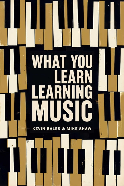 What You Learn Learning Music: The Life Lessons Music Teaches Those Who Would Learn to Play by Shaw, Mike